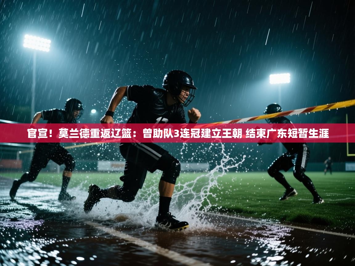 官宣！莫兰德重返辽篮：曾助队3连冠建立王朝 结束广东短暂生涯