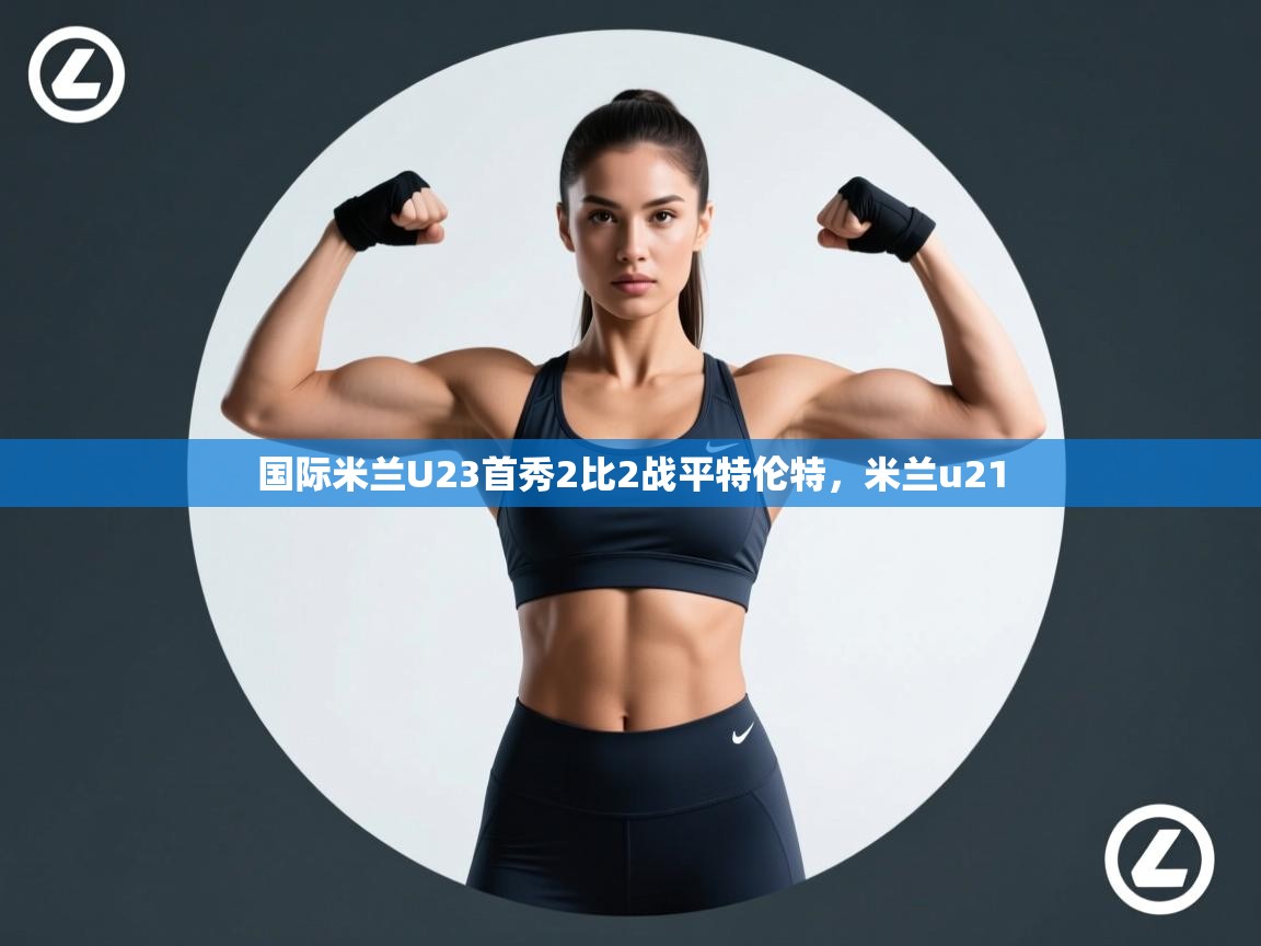 国际米兰U23首秀2比2战平特伦特，米兰u21