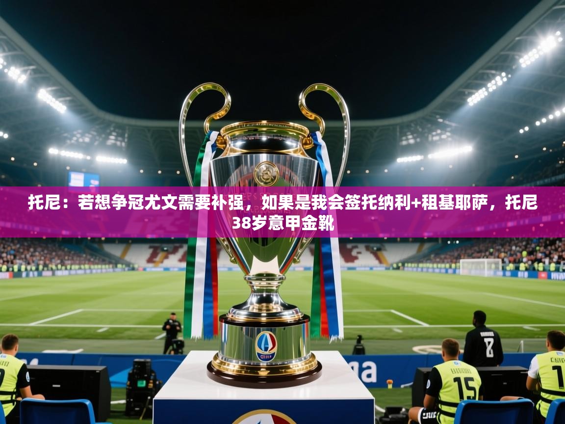 托尼：若想争冠尤文需要补强，如果是我会签托纳利+租基耶萨，托尼38岁意甲金靴