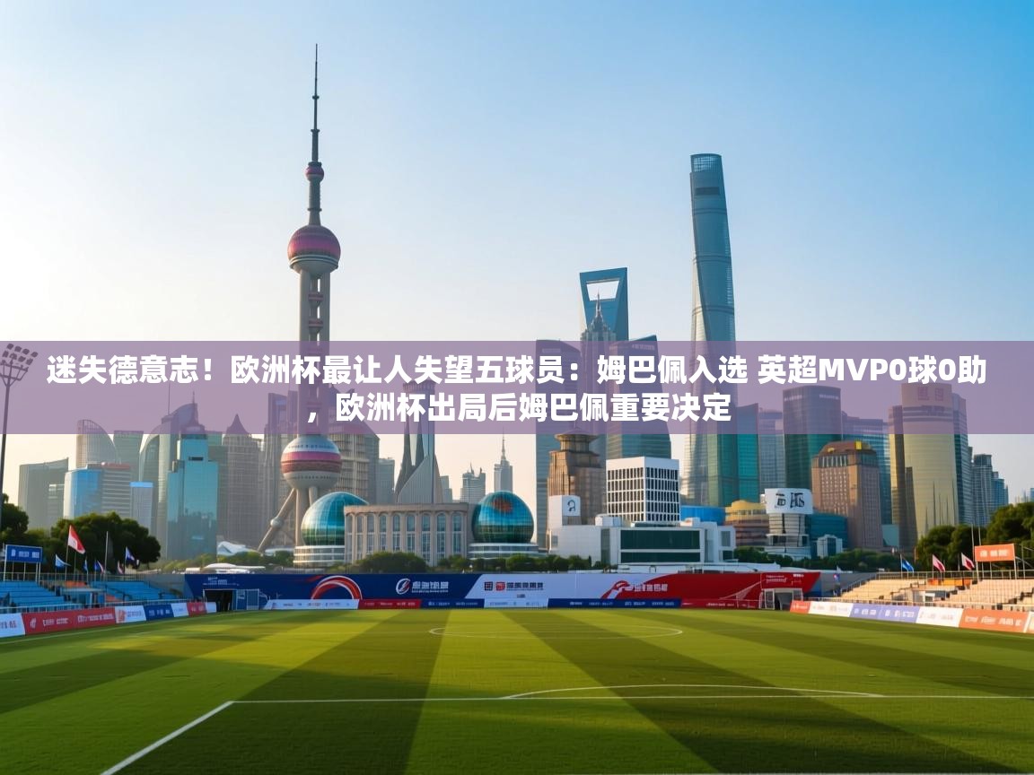 迷失德意志!欧洲杯最让人失望五球员:姆巴佩入选 英超MVP0球0助,欧洲杯出局后姆巴佩重要决定 第2张