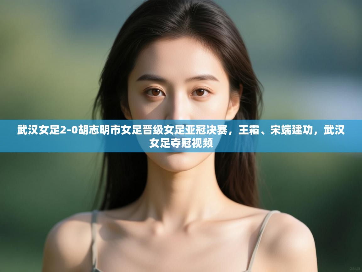 武汉女足2-0胡志明市女足晋级女足亚冠决赛，王霜、宋端建功，武汉女足夺冠视频