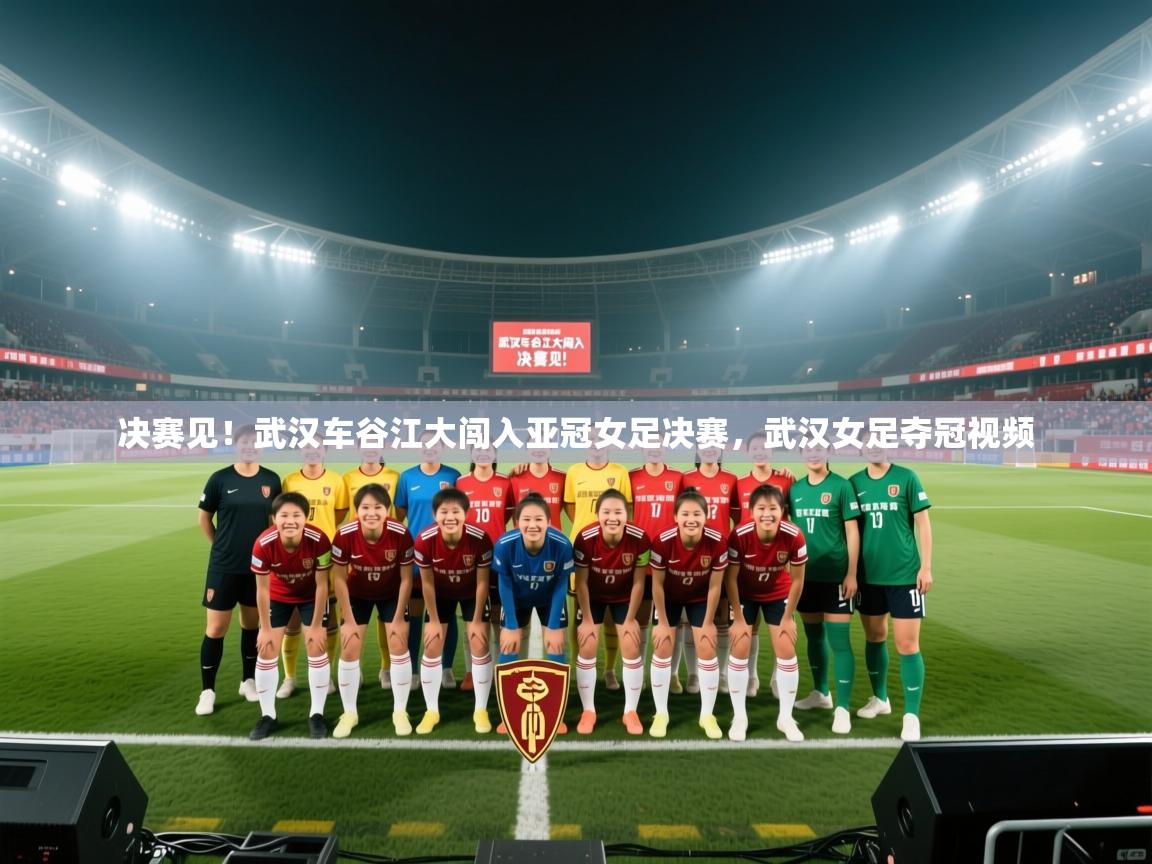 决赛见！武汉车谷江大闯入亚冠女足决赛，武汉女足夺冠视频