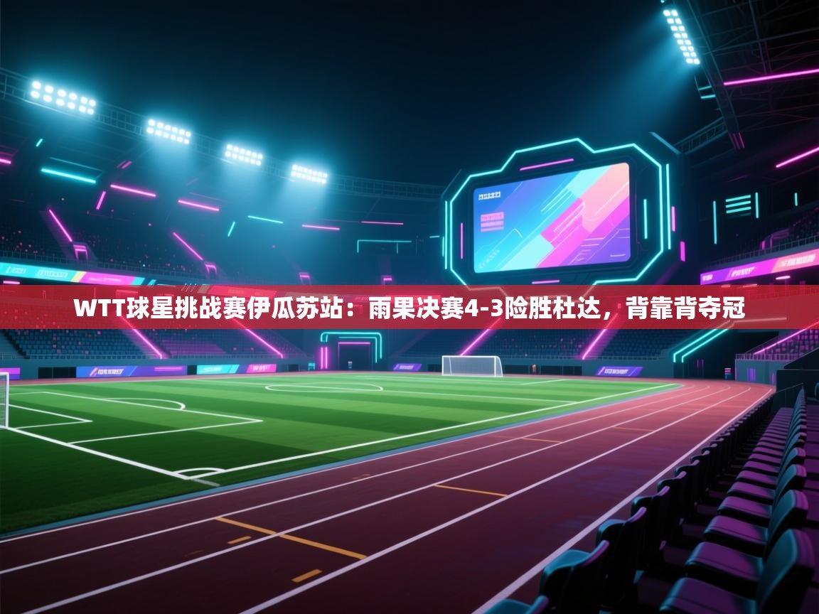 WTT球星挑战赛伊瓜苏站：雨果决赛4-3险胜杜达，背靠背夺冠