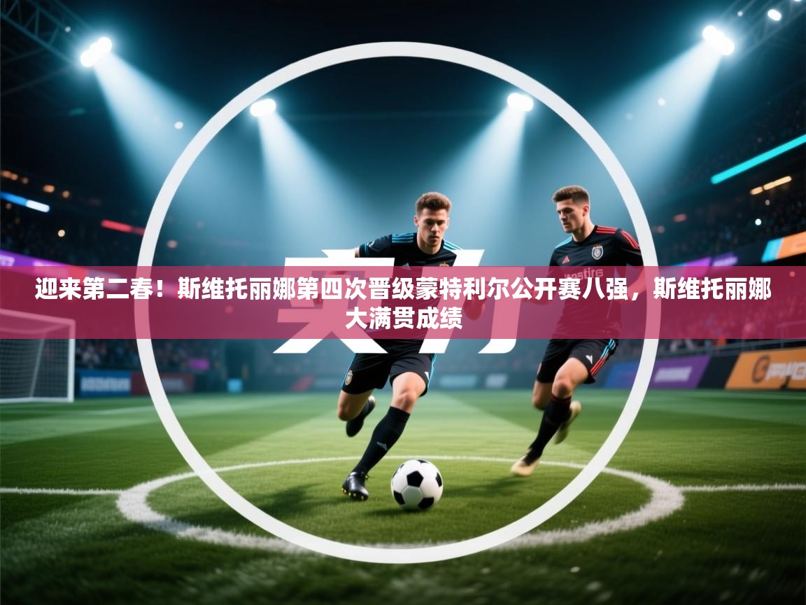 迎来第二春！斯维托丽娜第四次晋级蒙特利尔公开赛八强，斯维托丽娜大满贯成绩