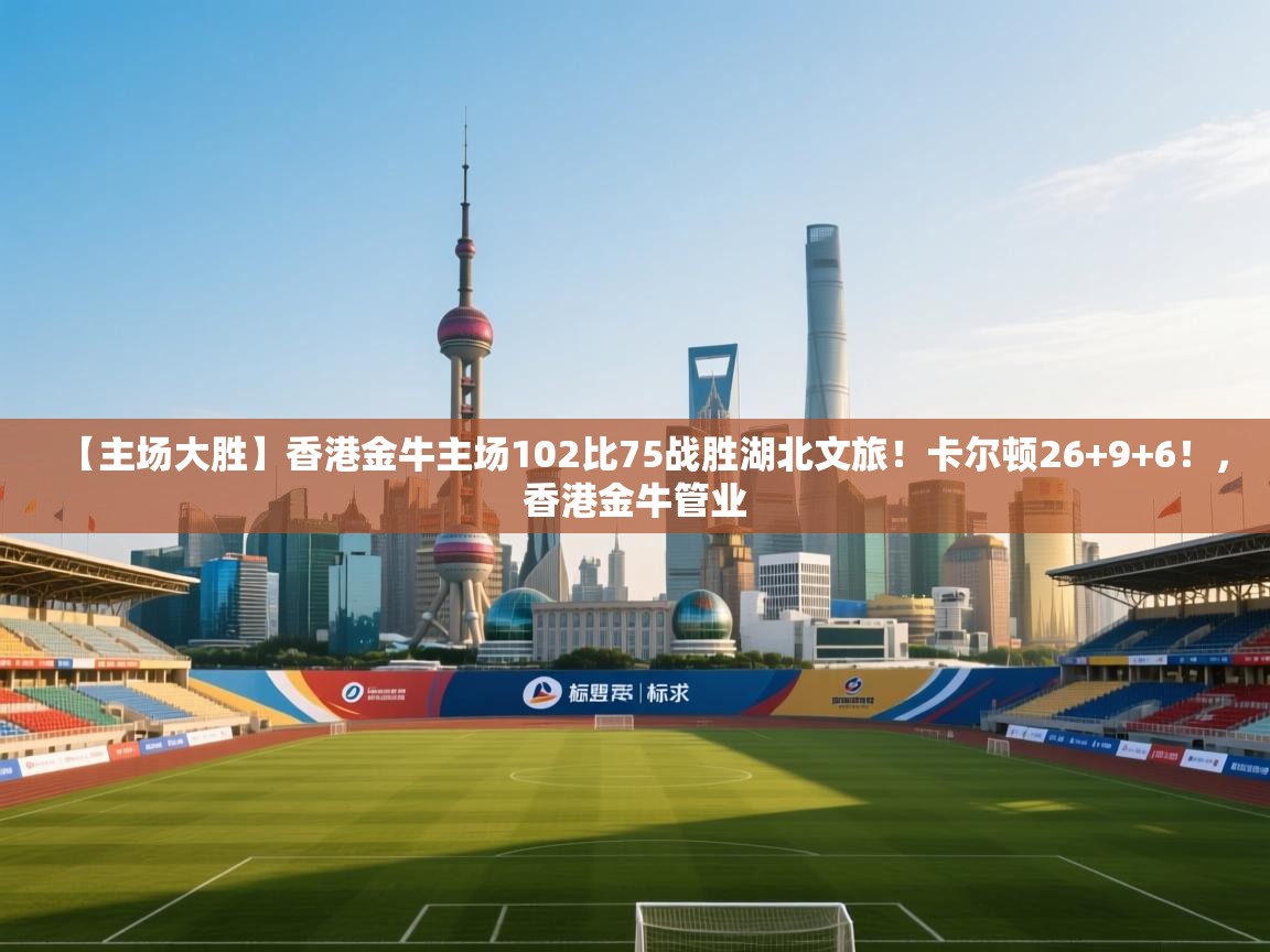 【主场大胜】香港金牛主场102比75战胜湖北文旅！卡尔顿26+9+6！，香港金牛管业