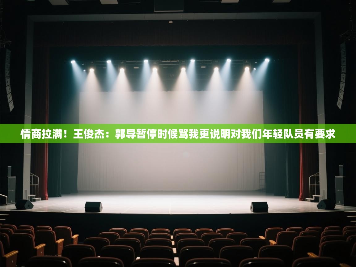 情商拉满！王俊杰：郭导暂停时候骂我更说明对我们年轻队员有要求