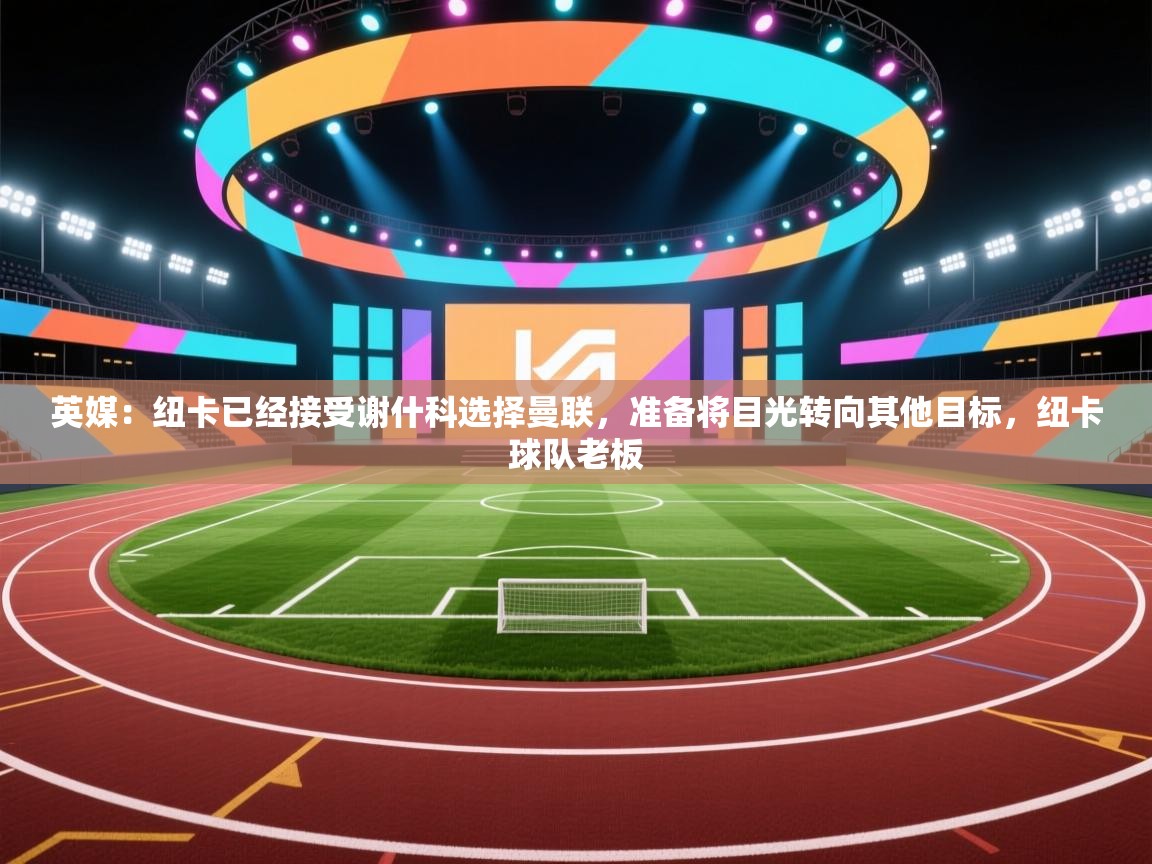 英媒：纽卡已经接受谢什科选择曼联，准备将目光转向其他目标，纽卡球队老板