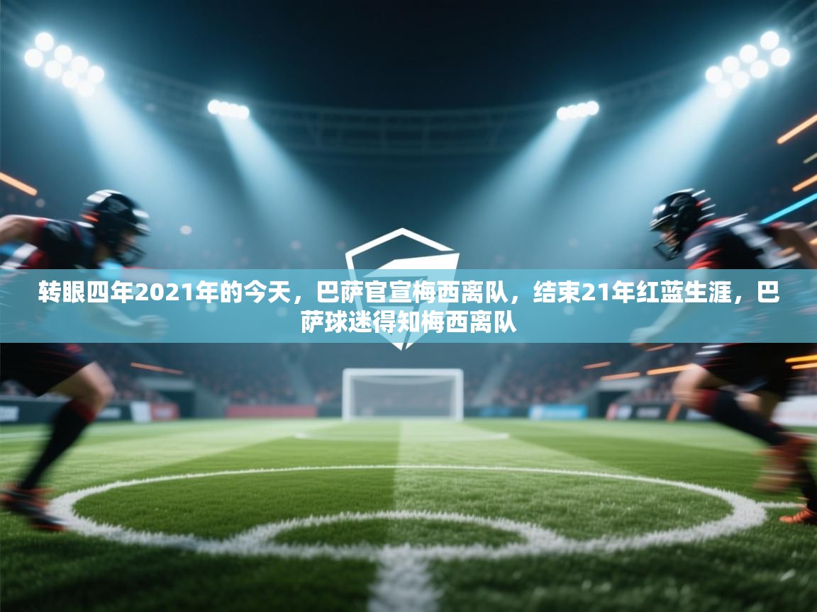 转眼四年2021年的今天，巴萨官宣梅西离队，结束21年红蓝生涯，巴萨球迷得知梅西离队