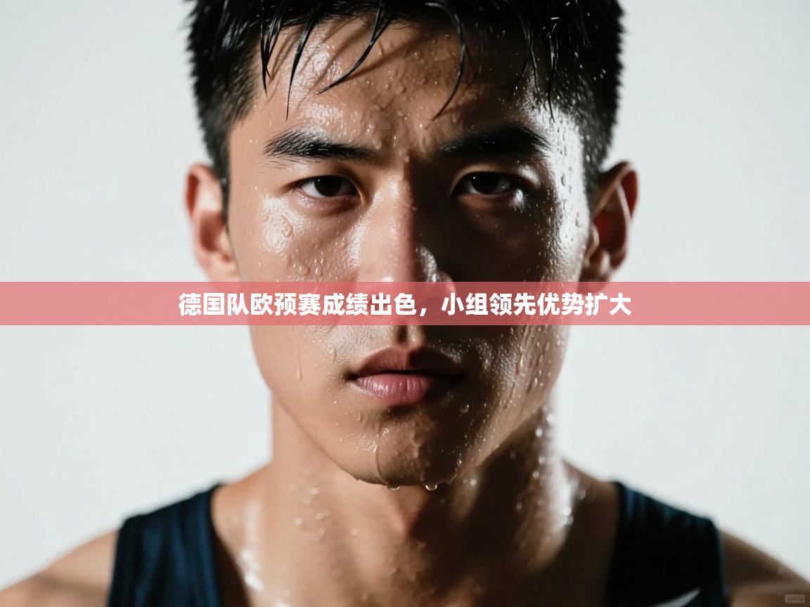 德国队欧预赛成绩出色，小组领先优势扩大