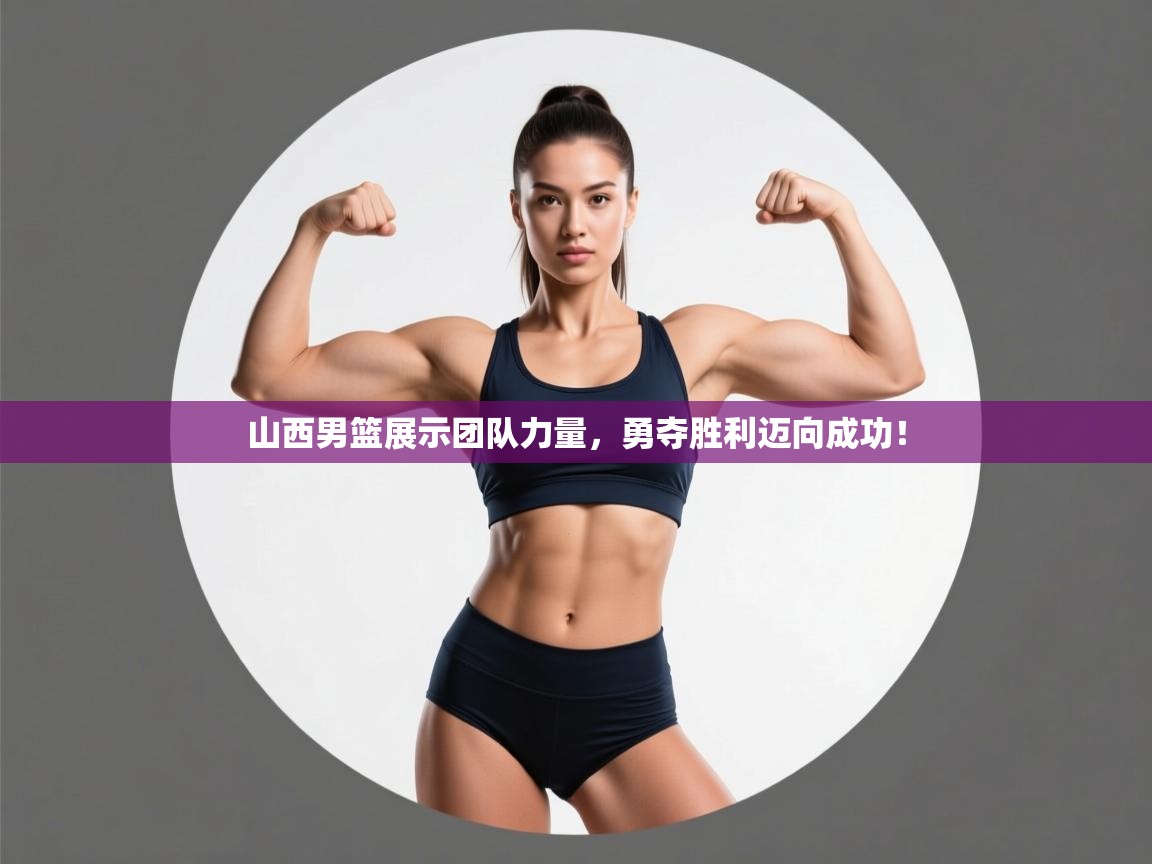 山西男篮展示团队力量，勇夺胜利迈向成功！
